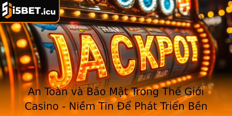 An Toàn và Bảo Mật Trong Thế Giới Casino - Niềm Tin Để Phát Triển Bền Vững