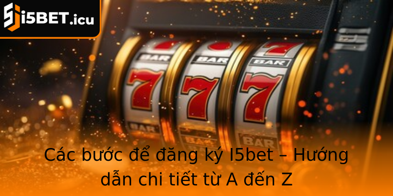 Các bước để đăng ký I5bet – Hướng dẫn chi tiết từ A đến Z