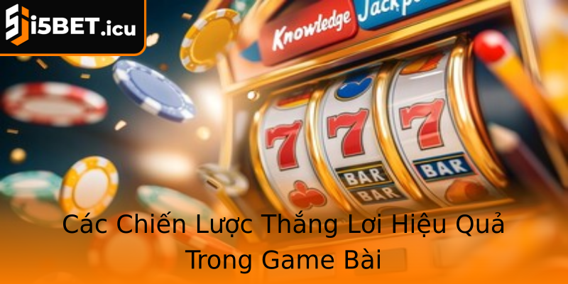 Các Chiến Lược Thắng Lơi Hiệu Quả Trong Game Bài