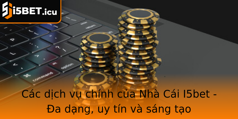 Các dịch vụ chính của Nhà Cái I5bet - Đa dạng, uy tín và sáng tạo