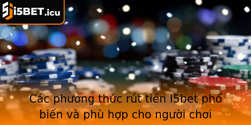 Các phương thức rút tiền I5bet phổ biến và phù hợp cho người chơi