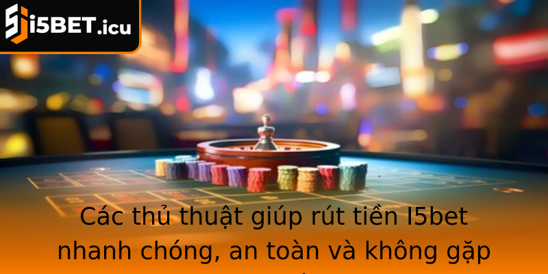 Các thủ thuật giúp rút tiền I5bet nhanh chóng, an toàn và không gặp sự cố
