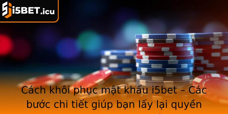Cách khôi phục mật khẩu i5bet – Các bước chi tiết giúp bạn lấy lại quyền truy cập nhanh nhất