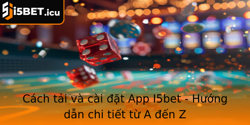 Cách tải và cài đặt App I5bet - Hướng dẫn chi tiết từ A đến Z