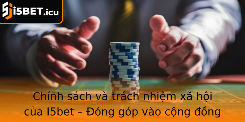 Chính sách và trách nhiệm xã hội của I5bet – Đóng góp vào cộng đồng vững mạnh