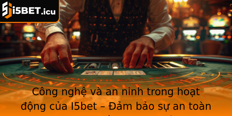 Công nghệ và an ninh trong hoạt động của I5bet – Đảm bảo sự an toàn và công bằng tuyệt đối