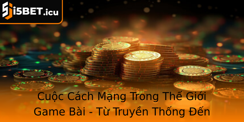 Cuộc Cách Mạng Trong Thế Giới Game Bài - Từ Truyền Thống Đến Hiện Đại