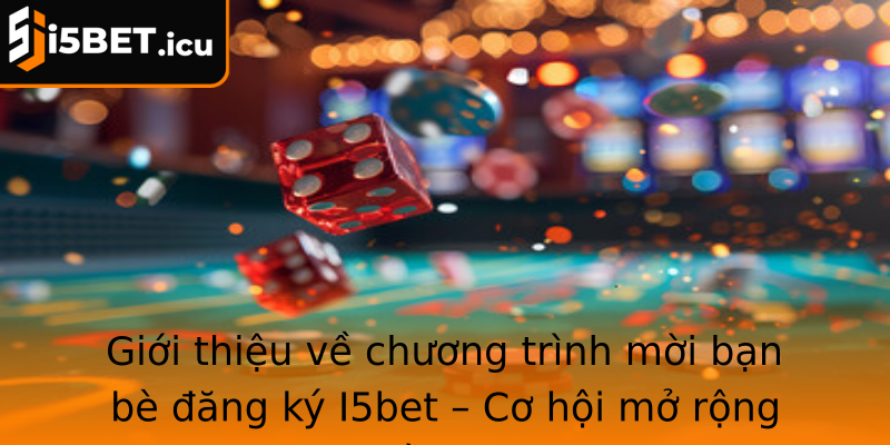Giới thiệu về chương trình mời bạn bè đăng ký I5bet – Cơ hội mở rộng cộng đồng cá cược