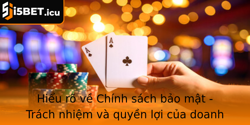 Hiểu rõ về Chính sách bảo mật - Trách nhiệm và quyền lợi của doanh nghiệp và người dùng