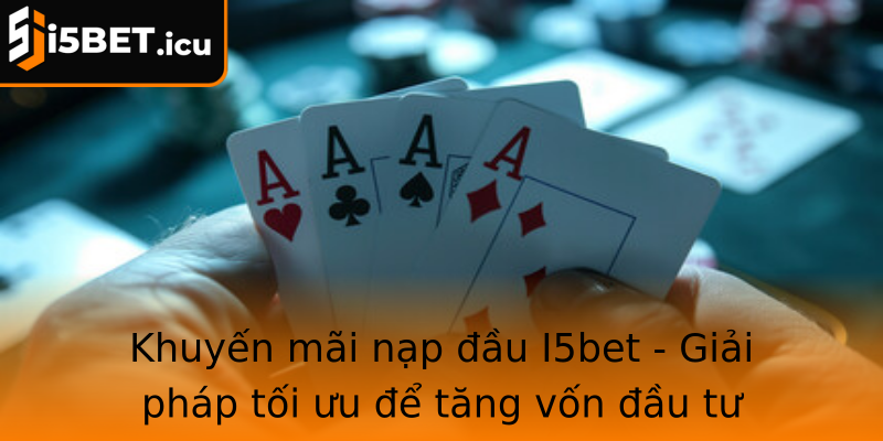 Khuyến mãi nạp đầu I5bet - Giải pháp tối ưu để tăng vốn đầu tư