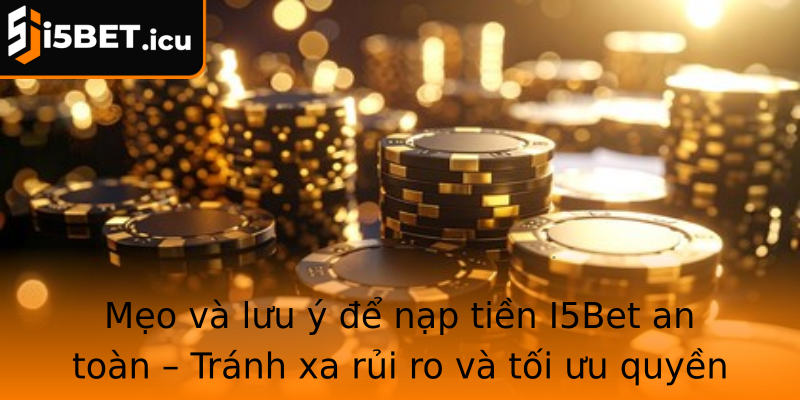Mẹo và lưu ý để nạp tiền I5Bet an toàn – Tránh xa rủi ro và tối ưu quyền lợi