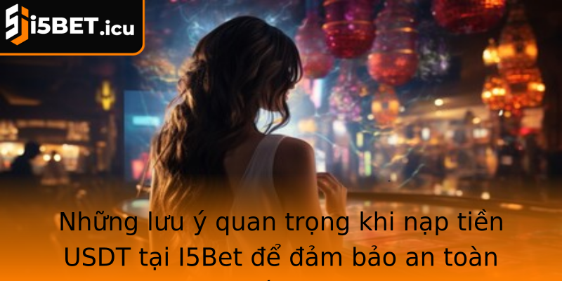 Những lưu ý quan trọng khi nạp tiền USDT tại I5Bet để đảm bảo an toàn tối đa
