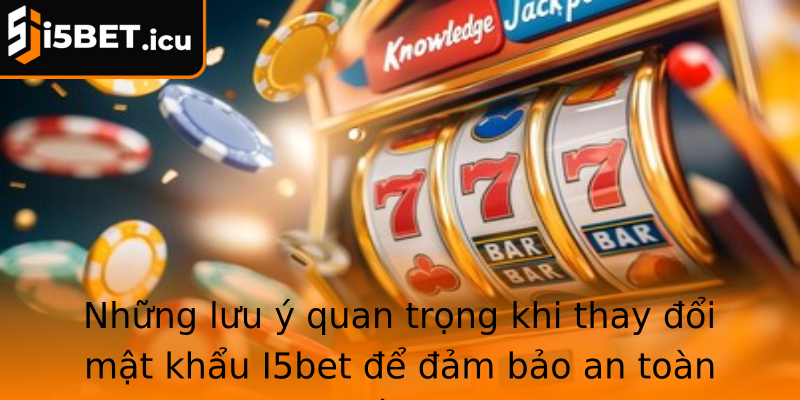 Những lưu ý quan trọng khi thay đổi mật khẩu I5bet để đảm bảo an toàn tối đa