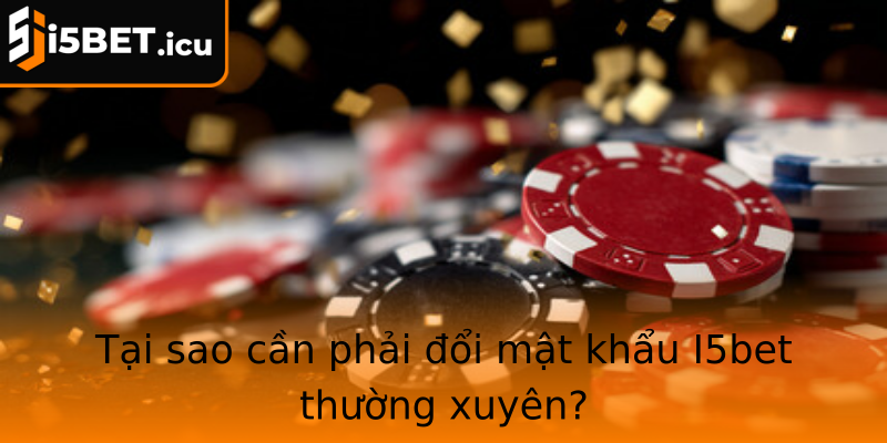 Tại sao cần phải đổi mật khẩu I5bet thường xuyên?