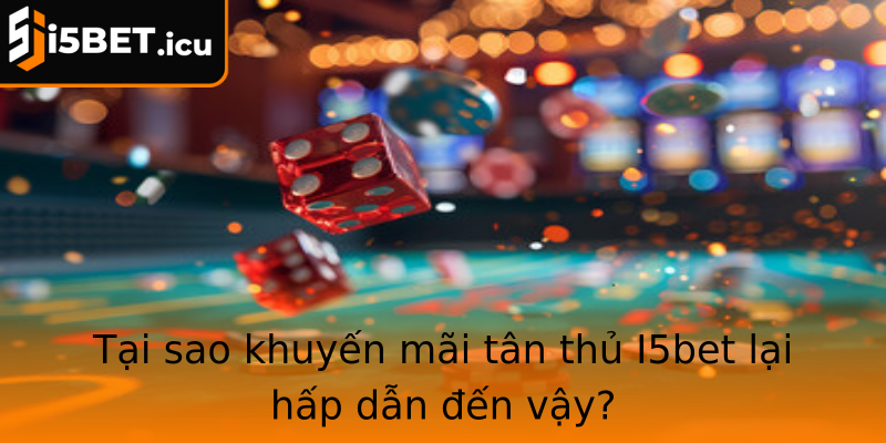 Tại sao khuyến mãi tân thủ I5bet lại hấp dẫn đến vậy?