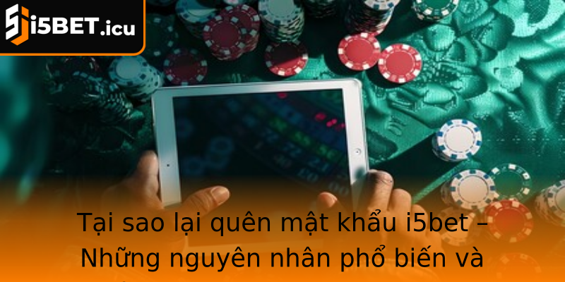 Tại sao lại quên mật khẩu i5bet – Những nguyên nhân phổ biến và cảnh báo trước khi khôi phục