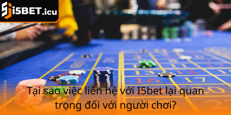 Tai Sao Viec Lien He Voi I5Bet Lai Quan Trong Doi Voi Nguoi Choi