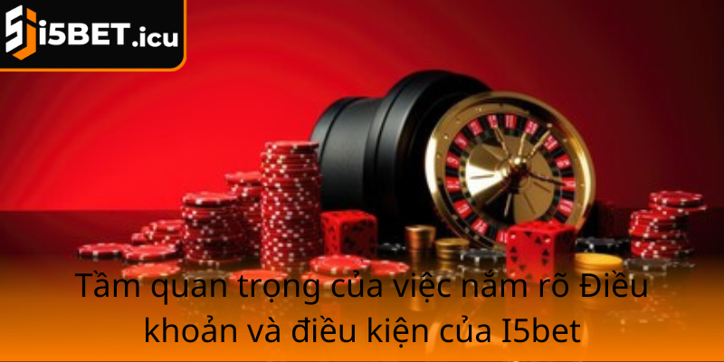 Tam Quan Trong Cua Viec Nam Ro Dieu Khoan Va Dieu Kien Cua I5Bet