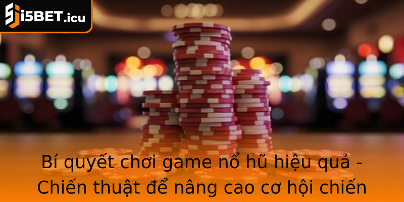 Bí quyết chơi game nổ hũ hiệu quả - Chiến thuật để nâng cao cơ hội chiến thắng và giữ vững phong độ