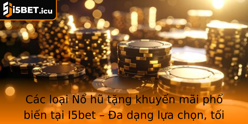Các loại Nổ hũ tặng khuyến mãi phổ biến tại I5bet – Đa dạng lựa chọn, tối ưu hóa cơ hội thắng lớn