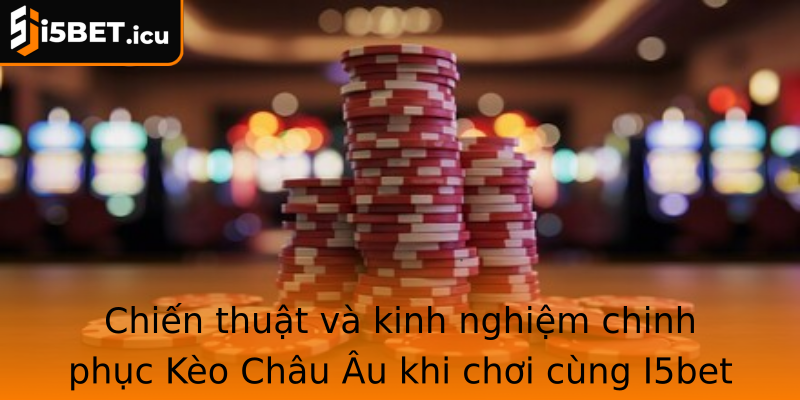 Chiến thuật và kinh nghiệm chinh phục Kèo Châu Âu khi chơi cùng I5bet Chiến thuật và kinh nghiệm chinh phục Kèo Châu Âu khi chơi cùng I5bet