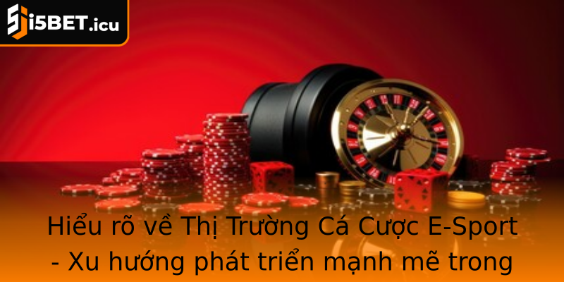 Hiểu rõ về Thị Trường Cá Cược E-Sport - Xu hướng phát triển mạnh mẽ trong làng giải trí số