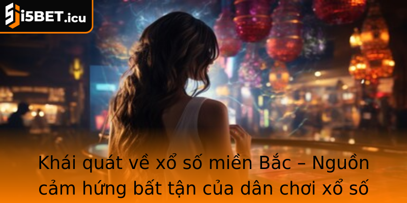Khái quát về xổ số miền Bắc – Nguồn cảm hứng bất tận của dân chơi xổ số Việt Khái quát về xổ số miền Bắc – Nguồn cảm hứng bất tận của dân chơi xổ số Việt