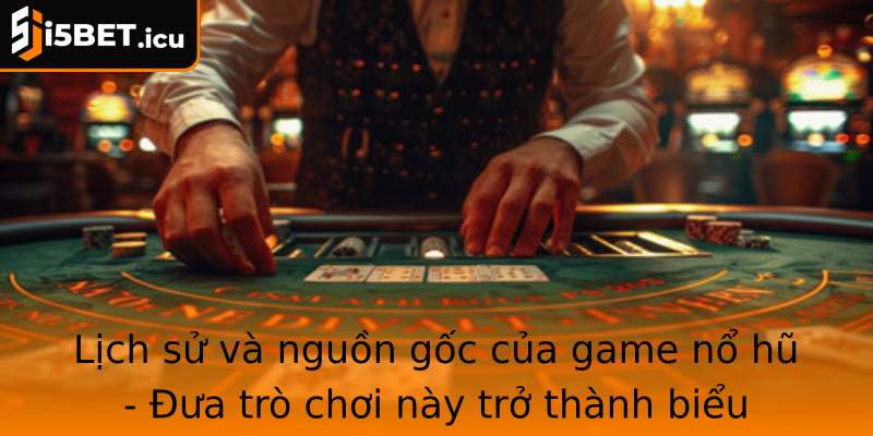 Lịch sử và nguồn gốc của game nổ hũ - Đưa trò chơi này trở thành biểu tượng của may mắn và giải trí
