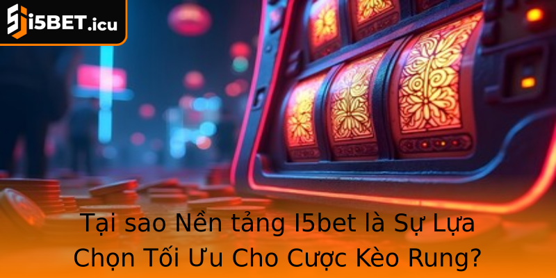 Tại sao Nền tảng I5bet là Sự Lựa Chọn Tối Ưu Cho Cược Kèo Rung?