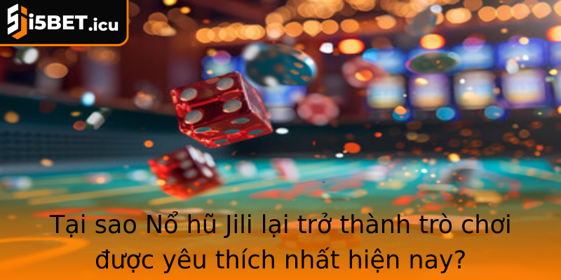 Tại sao Nổ hũ Jili lại trở thành trò chơi được yêu thích nhất hiện nay?