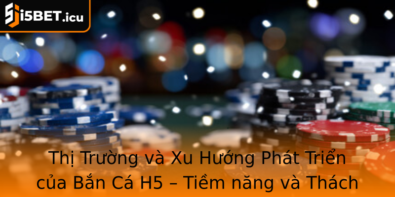 Thị Trường và Xu Hướng Phát Triển của Bắn Cá H5 – Tiềm năng và Thách thức