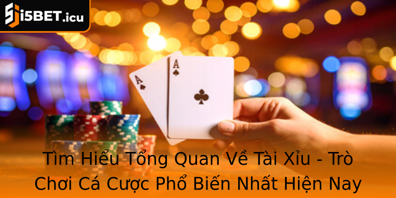 Tìm Hiểu Tổng Quan Về Tài Xỉu - Trò Chơi Cá Cược Phổ Biến Nhất Hiện Nay
