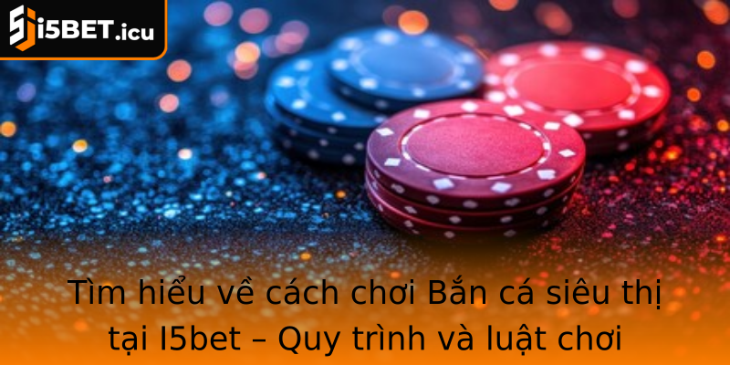 Tìm hiểu về cách chơi Bắn cá siêu thị tại I5bet – Quy trình và luật chơi