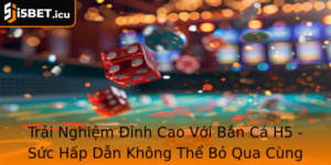 Trai Nghiem Inh Cao Voi Ban Ca H5 Suc Hap Dan Khong The Bo Qua Cung I5Bet